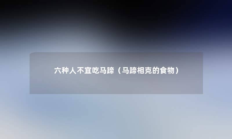 六种人不宜吃马蹄(马蹄相克的食物) 六种人不宜吃马蹄(马蹄相克的食物)