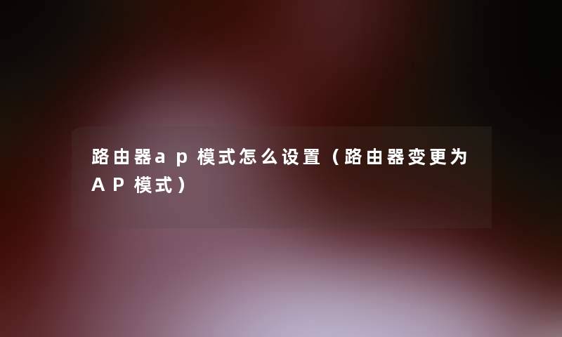 路由器ap模式怎么设置(路由器变更为AP模式) 路由器ap模式怎么设置(路由器变更为AP模式)