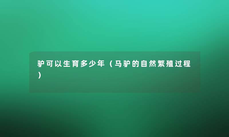 驴可以生育多少年(马驴的自然繁殖过程) 驴可以生育多少年(马驴的自然繁殖过程)