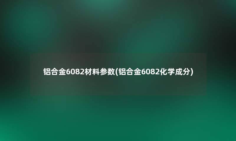 铝合金6082材料参数(铝合金6082化学成分) 铝合金6082材料参数(铝合金6082化学成分)