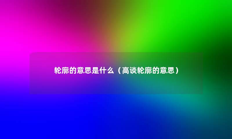 轮廓的意思是什么(高谈轮廓的意思) 轮廓的意思是什么(高谈轮廓的意思)