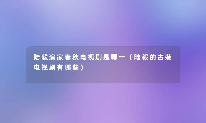 陆毅演家春秋电视剧是哪一(陆毅的古装电视剧有哪些) 陆毅演家春秋电视剧是哪一(陆毅的古装电视剧有哪些)