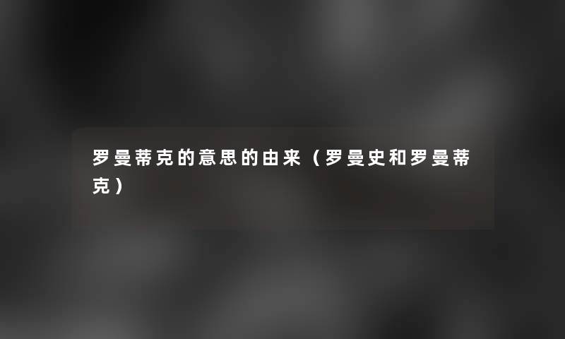 罗曼蒂克的意思的由来(罗曼史和罗曼蒂克) 罗曼蒂克的意思的由来(罗曼史和罗曼蒂克)