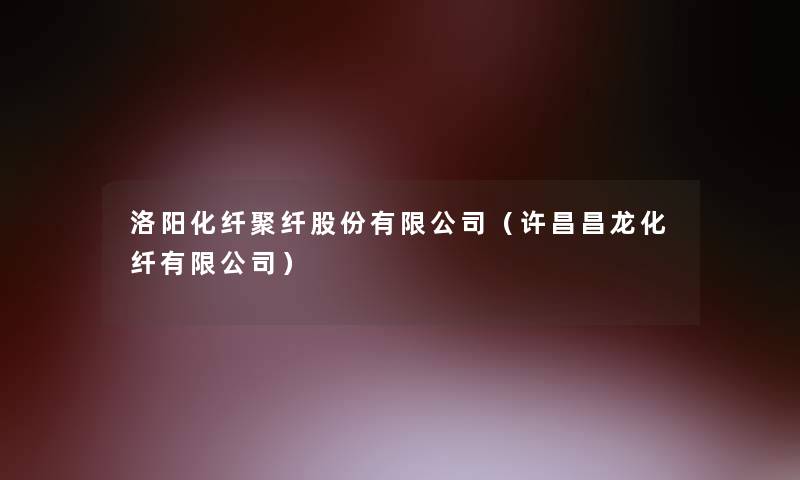 洛阳化纤聚纤股份有限公司(许昌昌龙化纤有限公司) 洛阳化纤聚纤股份有限公司(许昌昌龙化纤有限公司)