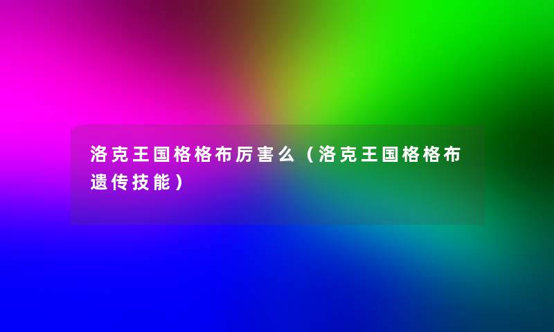 洛克王国格格布厉害么(洛克王国格格布遗传技能) 洛克王国格格布厉害么(洛克王国格格布遗传技能)