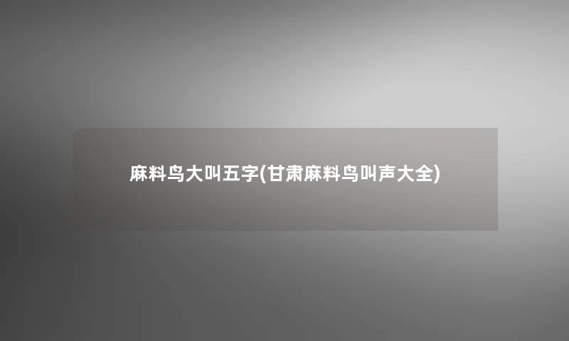 麻料鸟大叫五字(甘肃麻料鸟叫声大全) 麻料鸟大叫五字(甘肃麻料鸟叫声大全)