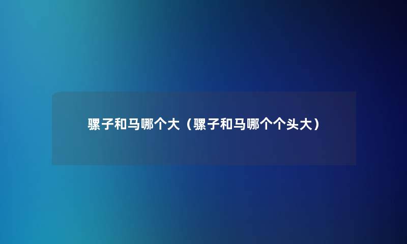 骡子和马哪个大(骡子和马哪个个头大) 骡子和马哪个大(骡子和马哪个个头大)