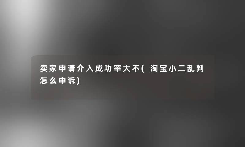 卖家申请介入成功率大不(淘宝小二乱判怎么申诉) 卖家申请介入成功率大不(淘宝小二乱判怎么申诉)