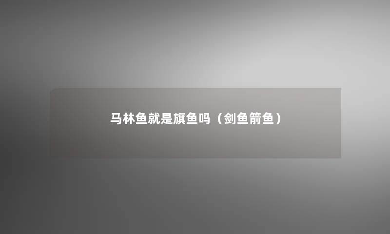 马林鱼就是旗鱼吗(剑鱼箭鱼) 马林鱼就是旗鱼吗(剑鱼箭鱼)