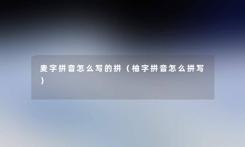 麦字拼音怎么写的拼(柚字拼音怎么拼写) 麦字拼音怎么写的拼(柚字拼音怎么拼写)