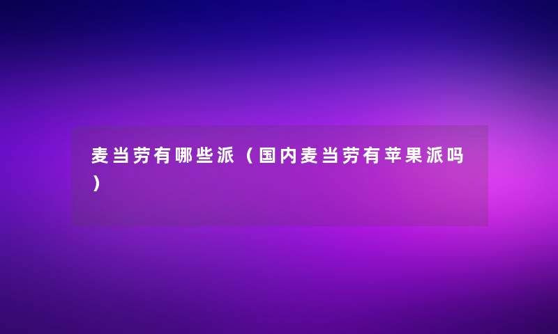 麦当劳有哪些派(国内麦当劳有苹果派吗) 麦当劳有哪些派(国内麦当劳有苹果派吗)
