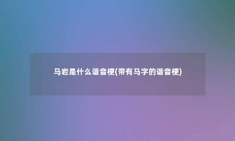马岩是什么谐音梗(带有马字的谐音梗) 马岩是什么谐音梗(带有马字的谐音梗)