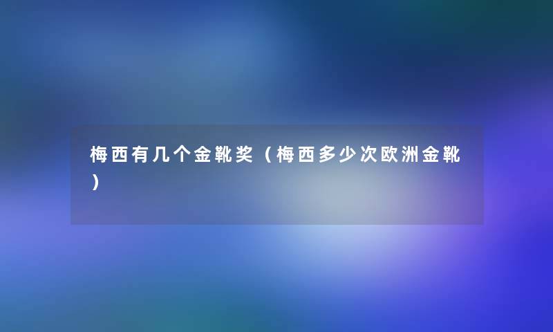 梅西有几个金靴奖(梅西多少次欧洲金靴) 梅西有几个金靴奖(梅西多少次欧洲金靴)