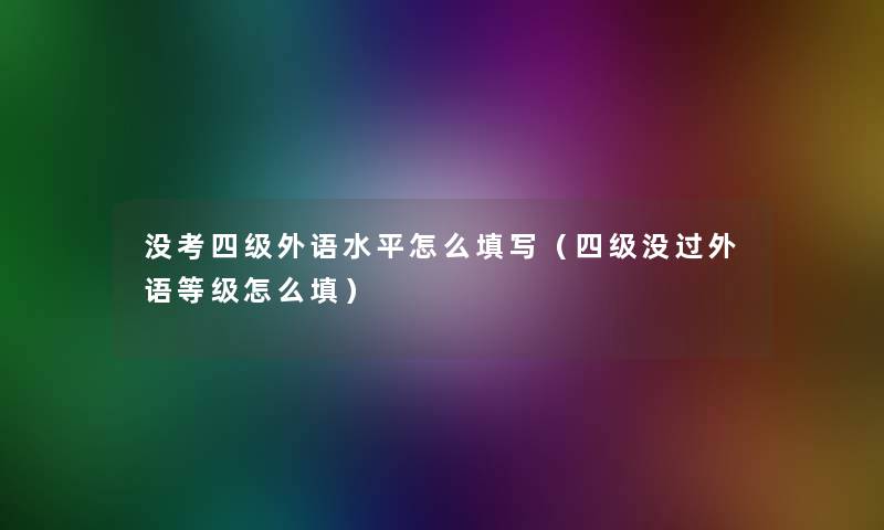 没考四级外语水平怎么填写(四级没过外语等级怎么填) 没考四级外语水平怎么填写(四级没过外语等级怎么填)