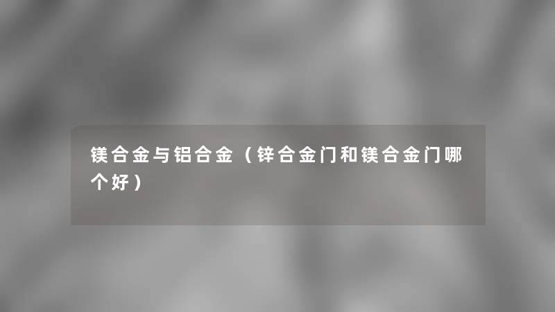 镁合金与铝合金(锌合金门和镁合金门哪个好) 镁合金与铝合金(锌合金门和镁合金门哪个好)