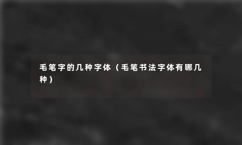 毛笔字的几种字体(毛笔书法字体有哪几种) 毛笔字的几种字体(毛笔书法字体有哪几种)