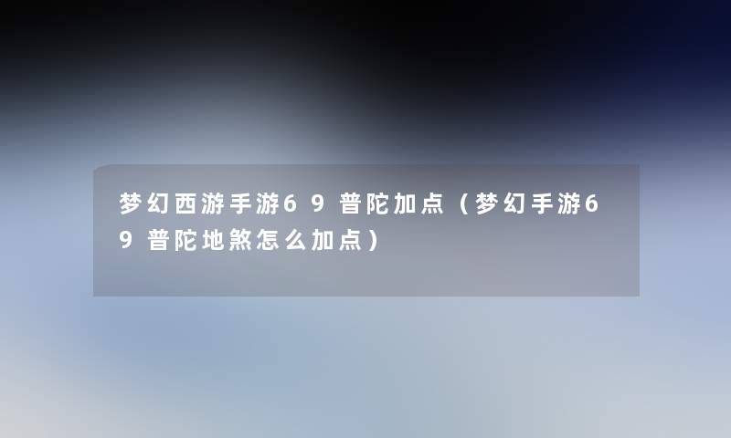 梦幻西游手游69普陀加点(梦幻手游69普陀地煞怎么加点) 梦幻西游手游69普陀加点(梦幻手游69普陀地煞怎么加点)
