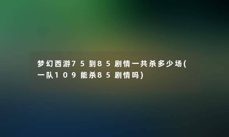 梦幻西游75到85剧情一共杀多少场(一队109能杀85剧情吗) 梦幻西游75到85剧情一共杀多少场(一队109能杀85剧情吗)