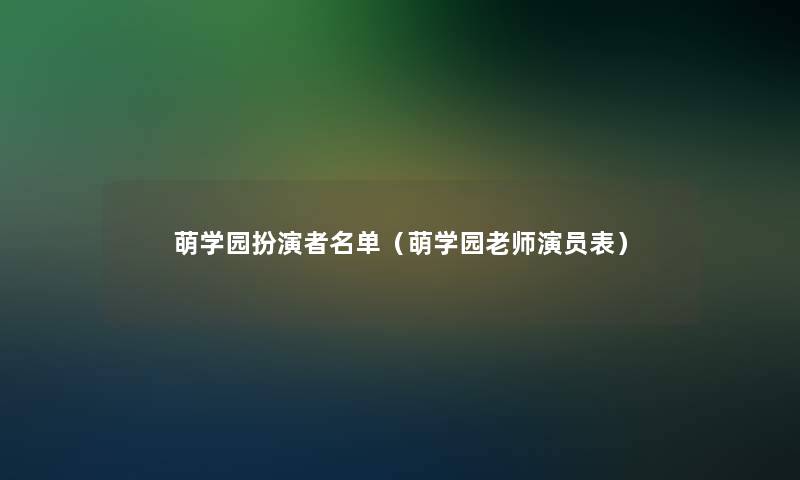 萌学园扮演者名单(萌学园老师演员表) 萌学园扮演者名单(萌学园老师演员表)