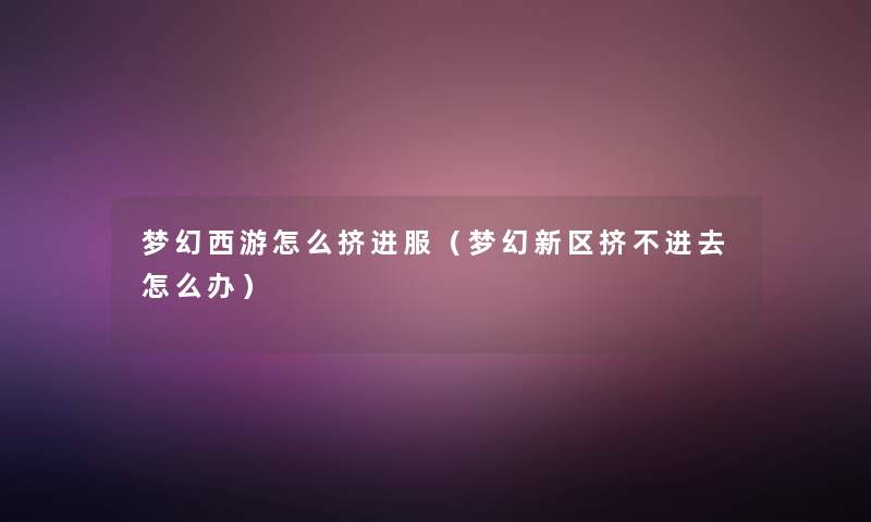 梦幻西游怎么挤进服(梦幻新区挤不进去怎么办) 梦幻西游怎么挤进服(梦幻新区挤不进去怎么办)