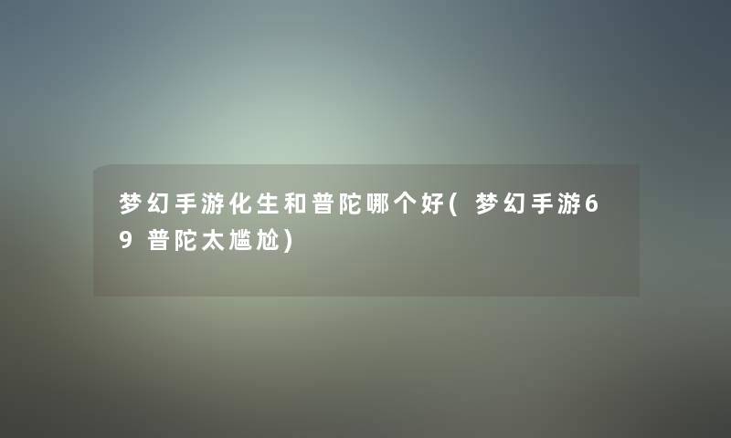 梦幻手游化生和普陀哪个好(梦幻手游69普陀太尴尬) 梦幻手游化生和普陀哪个好(梦幻手游69普陀太尴尬)