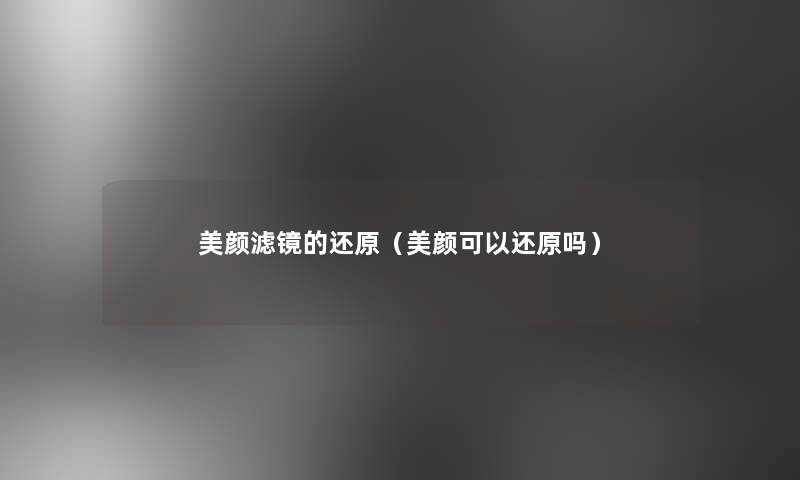 美颜滤镜的还原(美颜可以还原吗) 美颜滤镜的还原(美颜可以还原吗)