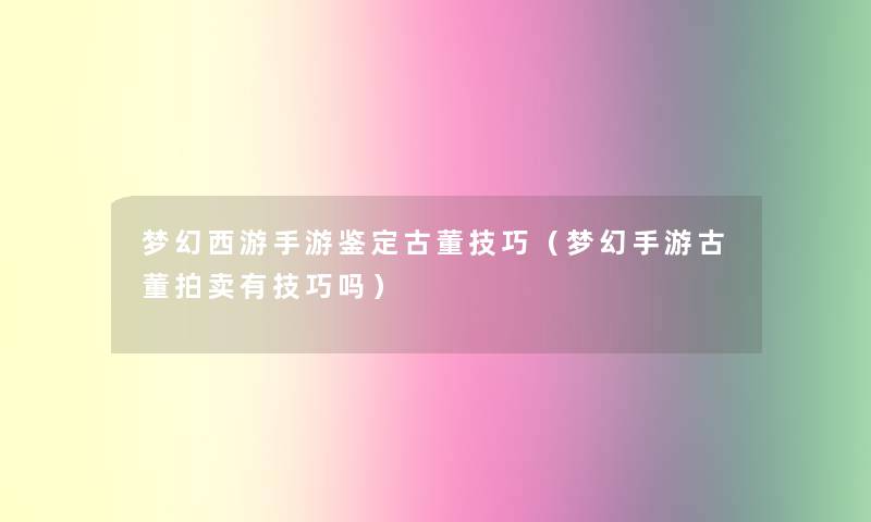 梦幻西游手游鉴定古董技巧(梦幻手游古董拍卖有技巧吗) 梦幻西游手游鉴定古董技巧(梦幻手游古董拍卖有技巧吗)