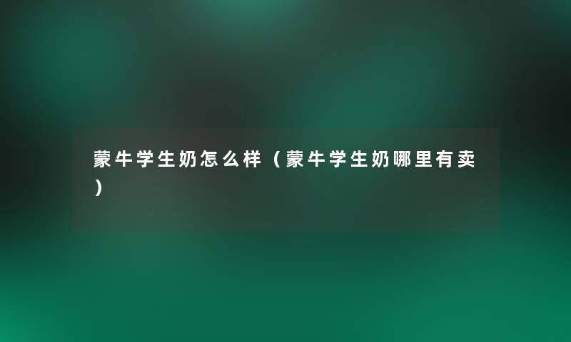 蒙牛学生奶怎么样(蒙牛学生奶哪里有卖) 蒙牛学生奶怎么样(蒙牛学生奶哪里有卖)