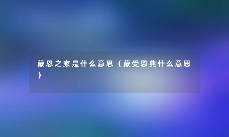 蒙恩之家是什么意思(蒙受恩典什么意思) 蒙恩之家是什么意思(蒙受恩典什么意思)