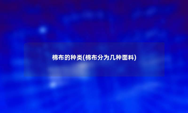 棉布的种类(棉布分为几种面料) 棉布的种类(棉布分为几种面料)