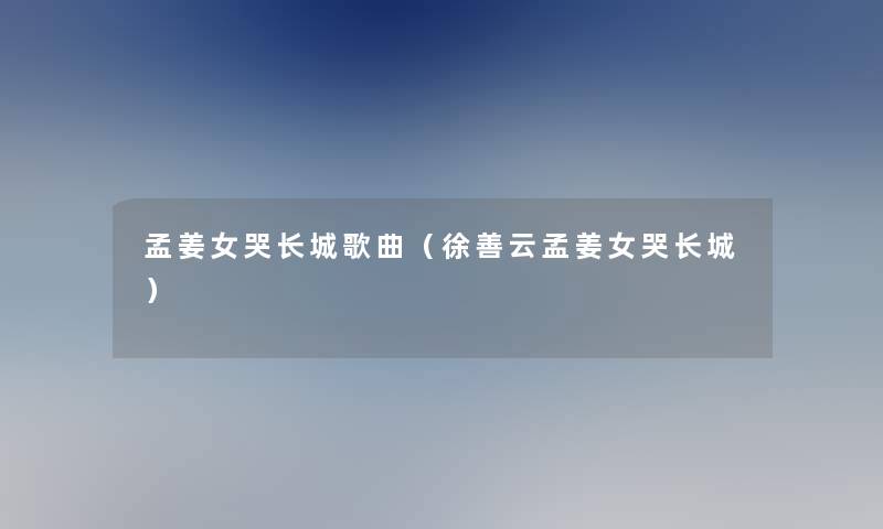 孟姜女哭长城歌曲(徐善云孟姜女哭长城) 孟姜女哭长城歌曲(徐善云孟姜女哭长城)