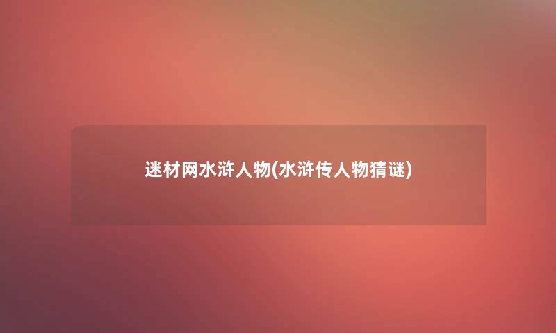 迷材网水浒人物(水浒传人物猜谜) 迷材网水浒人物(水浒传人物猜谜)