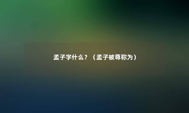 孟子字什么?(孟子被尊称为) 孟子字什么?(孟子被尊称为)