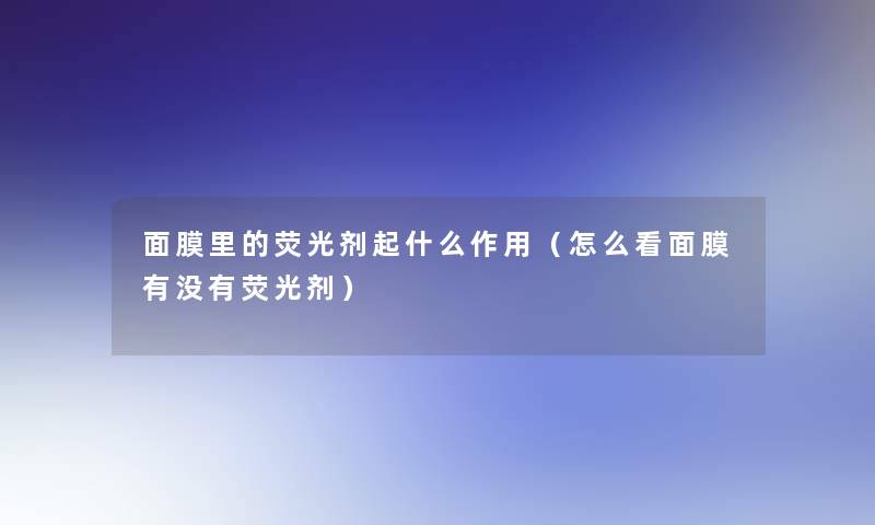 面膜里的荧光剂起什么作用(怎么看面膜有没有荧光剂) 面膜里的荧光剂起什么作用(怎么看面膜有没有荧光剂)