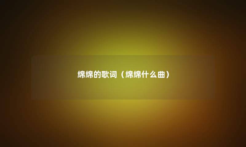 绵绵的歌词(绵绵什么曲) 绵绵的歌词(绵绵什么曲)