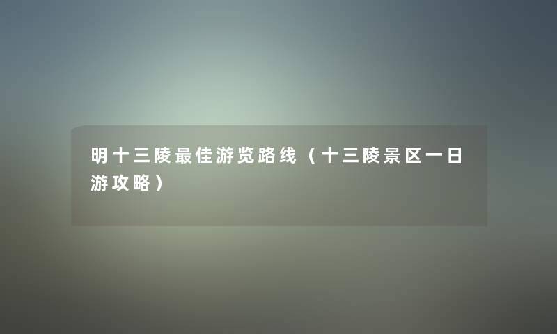 明十三陵理想游览路线(十三陵景区一日游攻略) 明十三陵理想游览路线(十三陵景区一日游攻略)