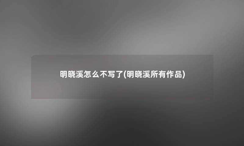 明晓溪怎么不写了(明晓溪所有作品)