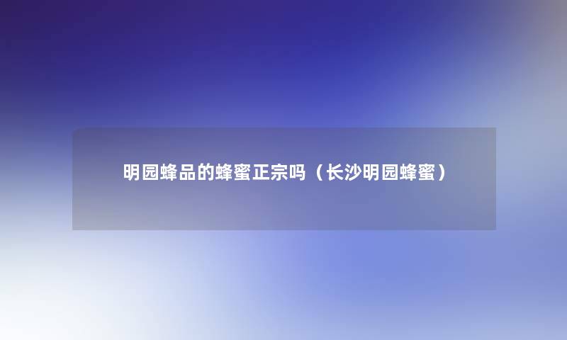 明园蜂品的蜂蜜正宗吗（长沙明园蜂蜜）