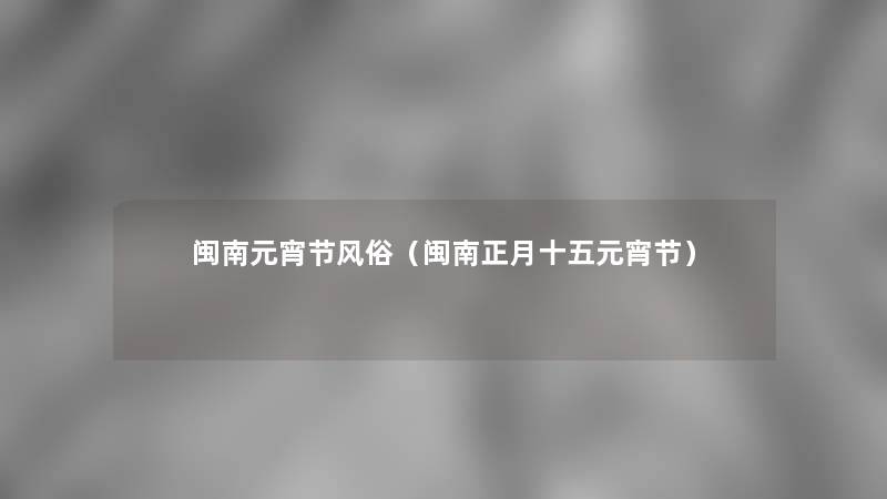 闽南元宵节风俗(闽南正月十五元宵节) 闽南元宵节风俗(闽南正月十五元宵节)