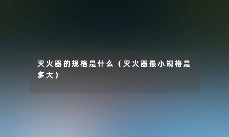 灭火器的规格是什么(灭火器小规格是多大) 灭火器的规格是什么(灭火器小规格是多大)
