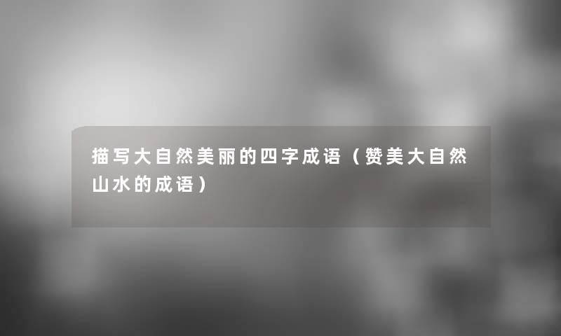 描写大自然美丽的四字成语(赞美大自然山水的成语) 描写大自然美丽的四字成语(赞美大自然山水的成语)