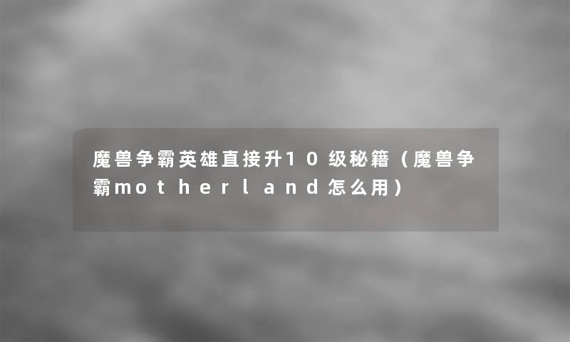 魔兽争霸英雄直接升10级秘籍(魔兽争霸motherland怎么用) 魔兽争霸英雄直接升10级秘籍(魔兽争霸motherland怎么用)