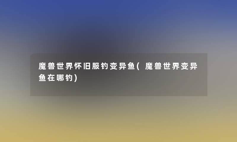 魔兽世界怀旧服钓变异鱼(魔兽世界变异鱼在哪钓) 魔兽世界怀旧服钓变异鱼(魔兽世界变异鱼在哪钓)