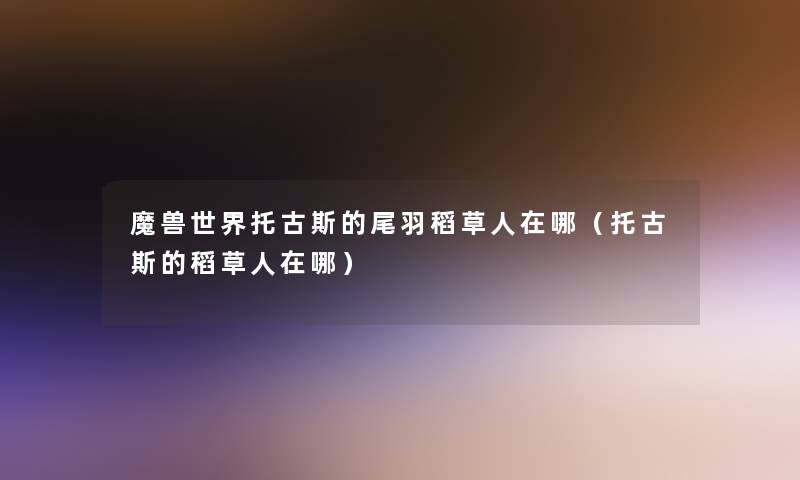 魔兽世界托古斯的尾羽稻草人在哪(托古斯的稻草人在哪) 魔兽世界托古斯的尾羽稻草人在哪(托古斯的稻草人在哪)