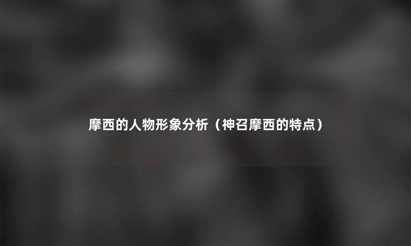 摩西的人物形象要说(神召摩西的特点) 摩西的人物形象要说(神召摩西的特点)
