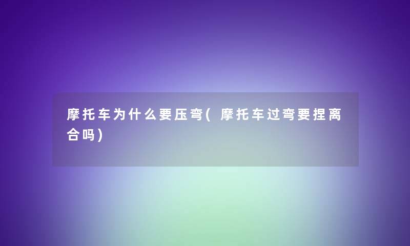 摩托车为什么要压弯(摩托车过弯要捏离合吗) 摩托车为什么要压弯(摩托车过弯要捏离合吗)