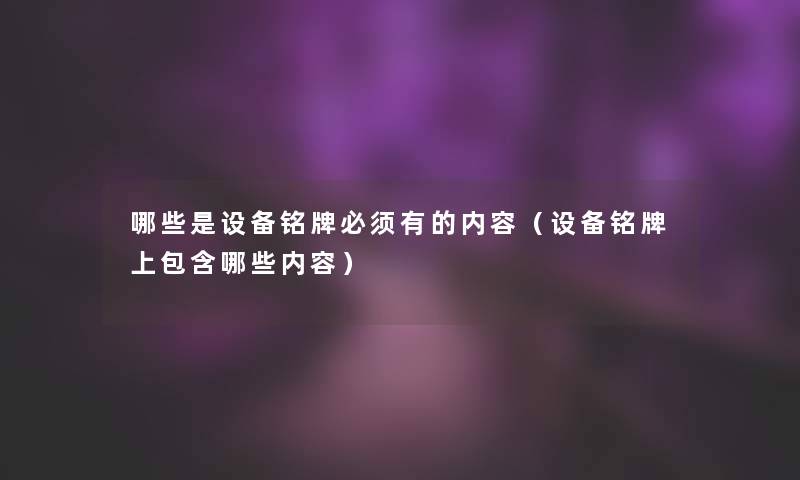 哪些是设备铭牌必须有的内容(设备铭牌上包含哪些内容) 哪些是设备铭牌必须有的内容(设备铭牌上包含哪些内容)