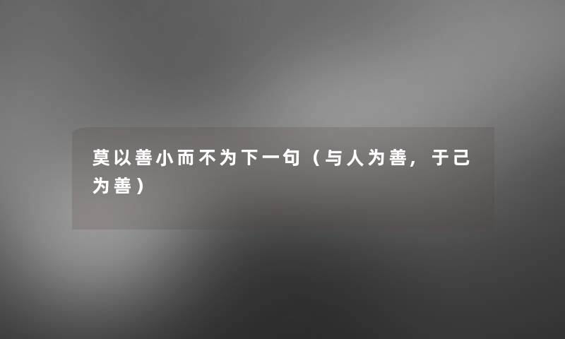 莫以善小而不为下一句(与人为善,于己为善) 莫以善小而不为下一句(与人为善,于己为善)
