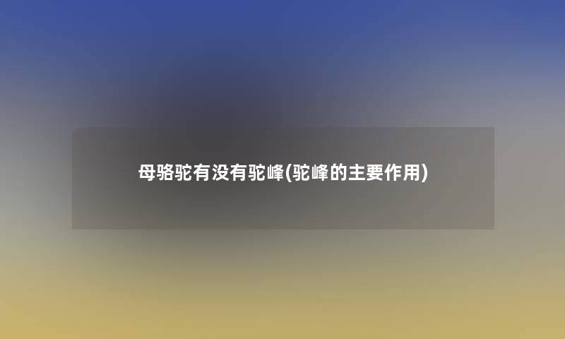 母骆驼有没有驼峰(驼峰的主要作用) 母骆驼有没有驼峰(驼峰的主要作用)