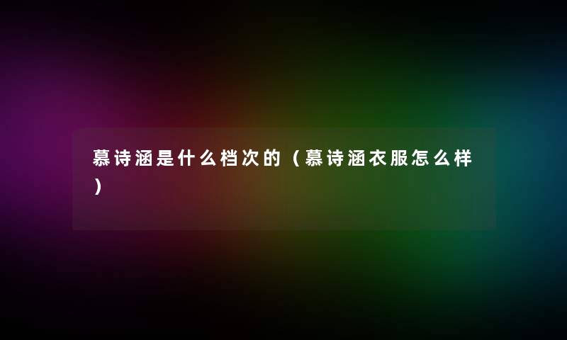 慕诗涵是什么档次的(慕诗涵衣服怎么样) 慕诗涵是什么档次的(慕诗涵衣服怎么样)